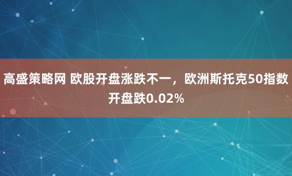 高盛策略网 欧股开盘涨跌不一，欧洲斯托克50指数开盘跌0.02%