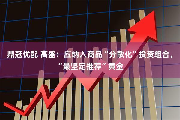 鼎冠优配 高盛：应纳入商品“分散化”投资组合，“最坚定推荐”黄金