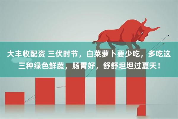 大丰收配资 三伏时节，白菜萝卜要少吃，多吃这三种绿色鲜蔬，肠胃好，舒舒坦坦过夏天！