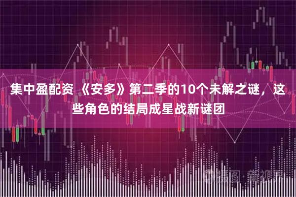 集中盈配资 《安多》第二季的10个未解之谜，这些角色的结局成星战新谜团