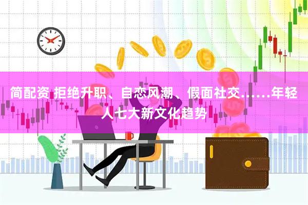 简配资 拒绝升职、自恋风潮、假面社交……年轻人七大新文化趋势