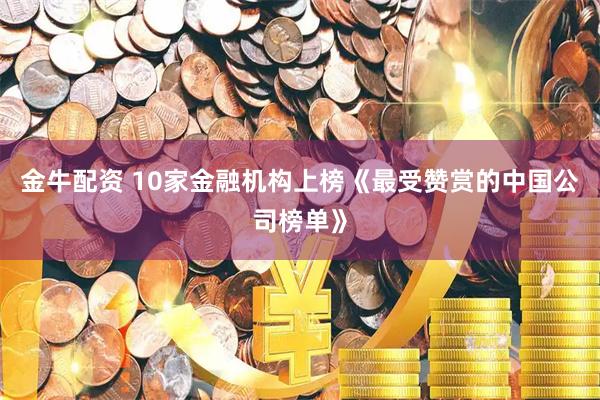 金牛配资 10家金融机构上榜《最受赞赏的中国公司榜单》