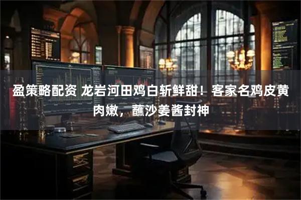 盈策略配资 龙岩河田鸡白斩鲜甜！客家名鸡皮黄肉嫩，蘸沙姜酱封神