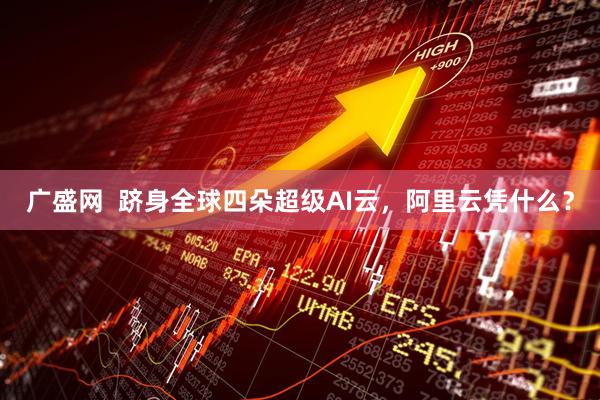 广盛网  跻身全球四朵超级AI云，阿里云凭什么？