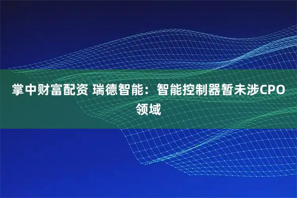 掌中财富配资 瑞德智能：智能控制器暂未涉CPO领域