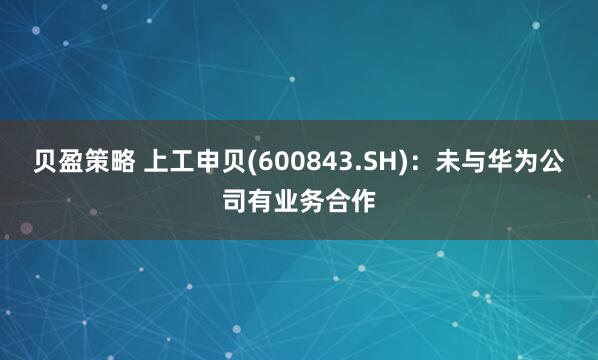 贝盈策略 上工申贝(600843.SH)：未与华为公司有业务合作