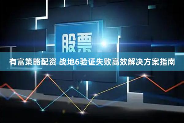 有富策略配资 战地6验证失败高效解决方案指南