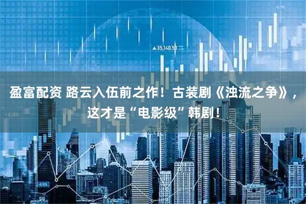 盈富配资 路云入伍前之作！古装剧《浊流之争》，这才是“电影级”韩剧！