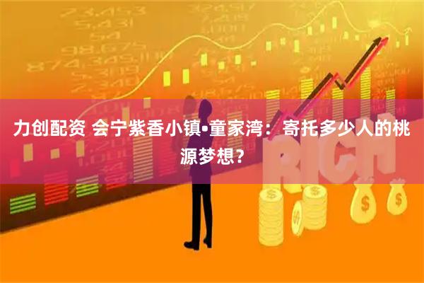 力创配资 会宁紫香小镇•童家湾：寄托多少人的桃源梦想？