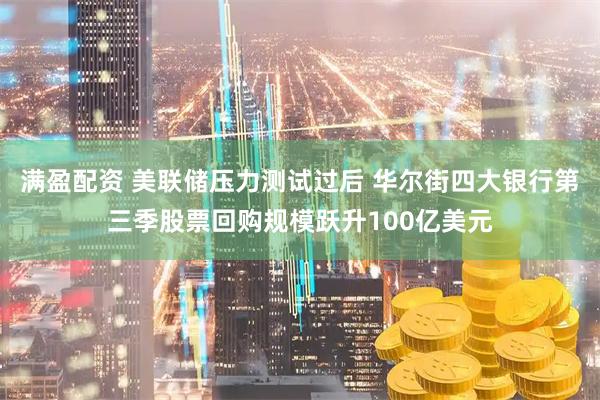 满盈配资 美联储压力测试过后 华尔街四大银行第三季股票回购规模跃升100亿美元