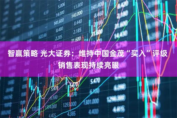 智赢策略 光大证券：维持中国金茂“买入”评级 销售表现持续亮眼
