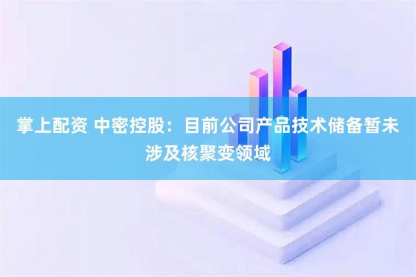 掌上配资 中密控股：目前公司产品技术储备暂未涉及核聚变领域