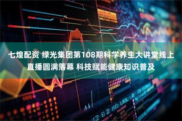 七煌配资 绿光集团第108期科学养生大讲堂线上直播圆满落幕 科技赋能健康知识普及