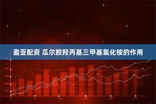 盈亚配资 瓜尔胶羟丙基三甲基氯化铵的作用