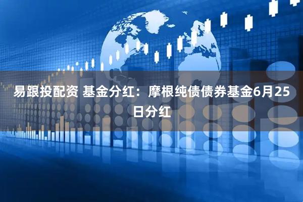 易跟投配资 基金分红：摩根纯债债券基金6月25日分红