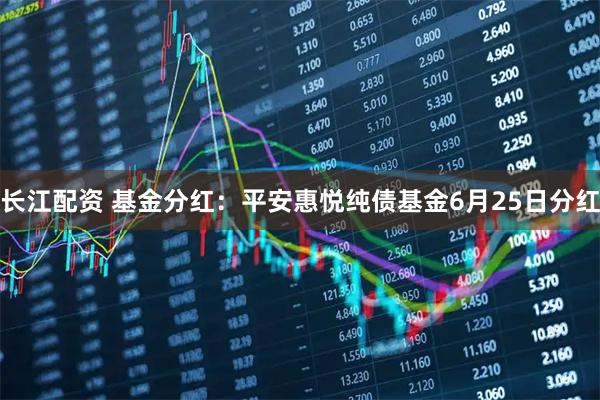 长江配资 基金分红：平安惠悦纯债基金6月25日分红