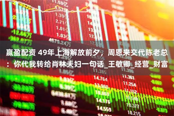赢盈配资 49年上海解放前夕，周恩来交代陈老总：你代我转给肖林夫妇一句话_王敏卿_经营_财富