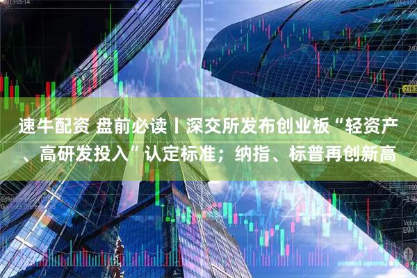 速牛配资 盘前必读丨深交所发布创业板“轻资产、高研发投入”认定标准；纳指、标普再创新高