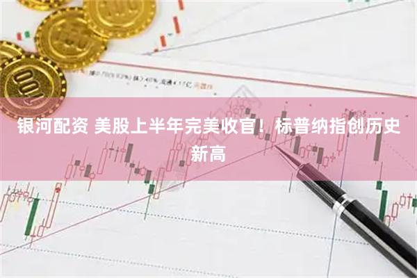银河配资 美股上半年完美收官！标普纳指创历史新高
