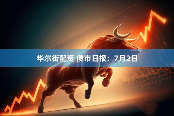 华尔街配资 债市日报：7月2日
