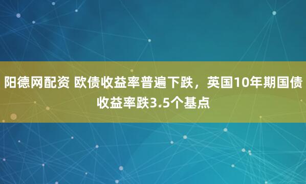 阳德网配资 欧债收益率普遍下跌，英国10年期国债收益率跌3.5个基点
