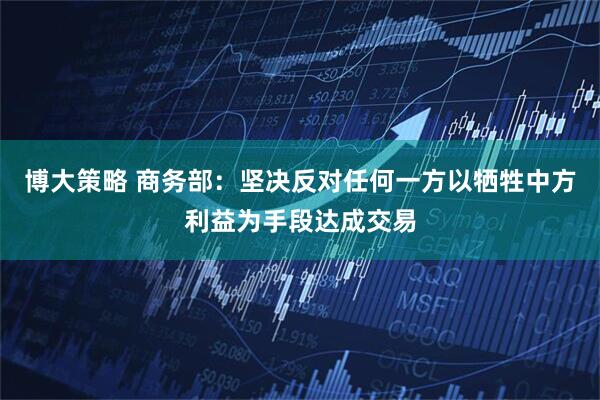 博大策略 商务部：坚决反对任何一方以牺牲中方利益为手段达成交易