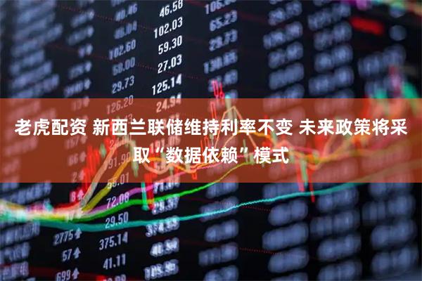 老虎配资 新西兰联储维持利率不变 未来政策将采取“数据依赖”模式