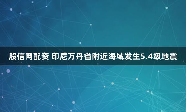股信网配资 印尼万丹省附近海域发生5.4级地震