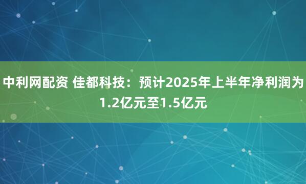 中利网配资 佳都科技:预计2025年上半年净利润为1.2亿元至1.5亿元