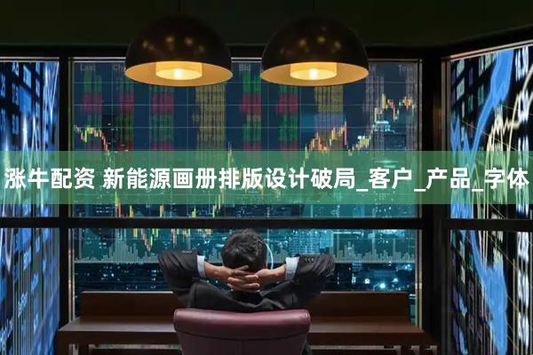 涨牛配资 新能源画册排版设计破局_客户_产品_字体