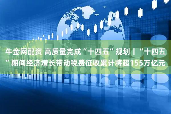 牛金网配资 高质量完成“十四五”规划丨“十四五”期间经济增长带动税费征收累计将超155万亿元