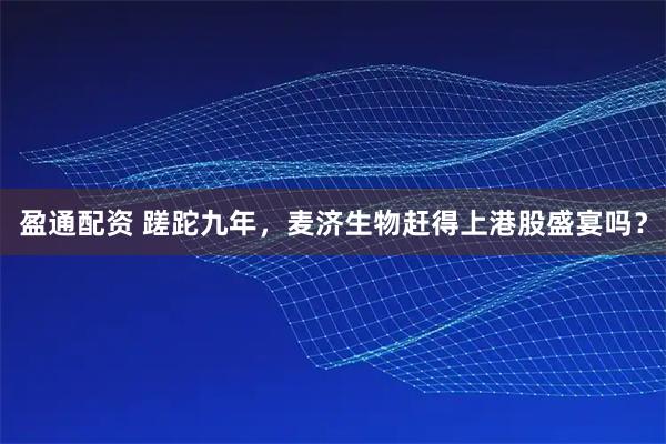 盈通配资 蹉跎九年，麦济生物赶得上港股盛宴吗？
