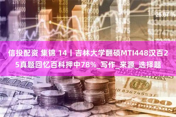 信投配资 集锦 14丨吉林大学翻硕MTI448汉百25真题回忆百科押中78%_写作_来源_选择题