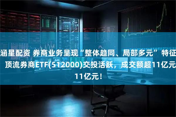 涵星配资 券商业务呈现“整体趋同、局部多元” 特征，顶流券商ETF(512000)交投活跃，成交额超11亿元！