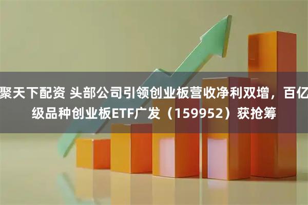 聚天下配资 头部公司引领创业板营收净利双增,百亿级品种创业板ETF广发(159952)获抢筹