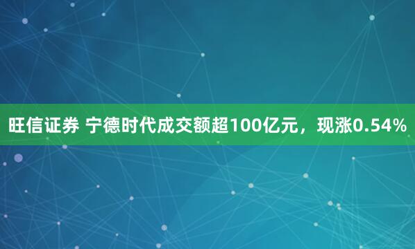 旺信证券 宁德时代成交额超100亿元，现涨0.54%