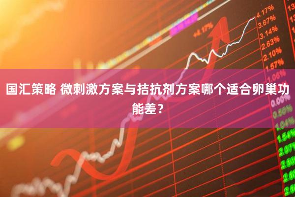 国汇策略 微刺激方案与拮抗剂方案哪个适合卵巢功能差？