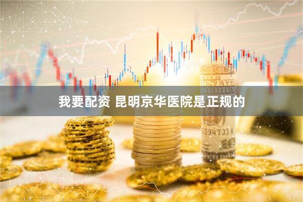 我要配资 昆明京华医院是正规的