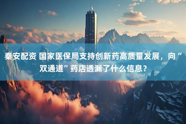秦安配资 国家医保局支持创新药高质量发展，向“双通道”药店透漏了什么信息？
