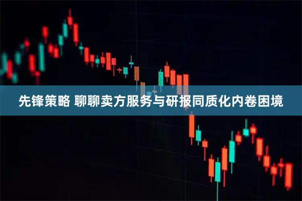 先锋策略 聊聊卖方服务与研报同质化内卷困境