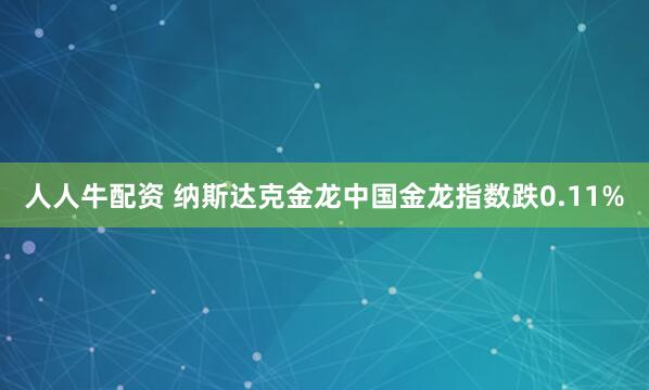 人人牛配资 纳斯达克金龙中国金龙指数跌0.11%