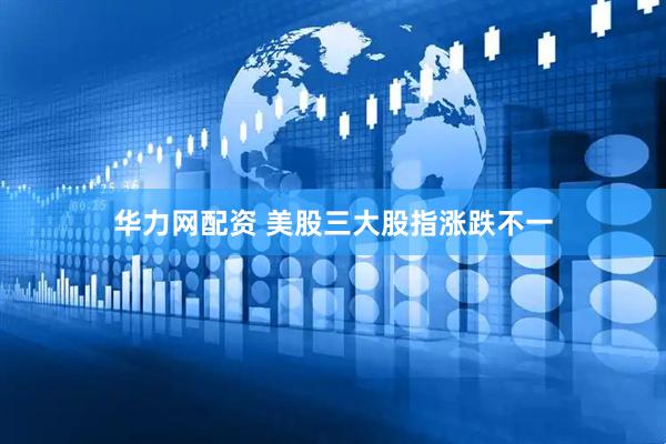 华力网配资 美股三大股指涨跌不一