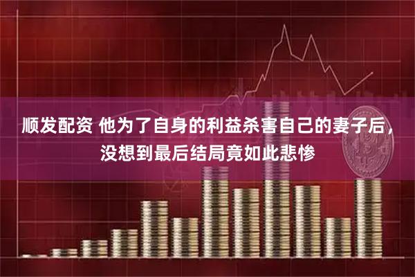 顺发配资 他为了自身的利益杀害自己的妻子后，没想到最后结局竟如此悲惨