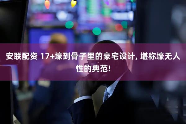 安联配资 17+壕到骨子里的豪宅设计, 堪称壕无人性的典范!