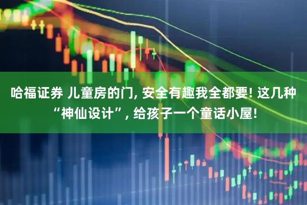 哈福证券 儿童房的门, 安全有趣我全都要! 这几种“神仙设计”, 给孩子一个童话小屋!