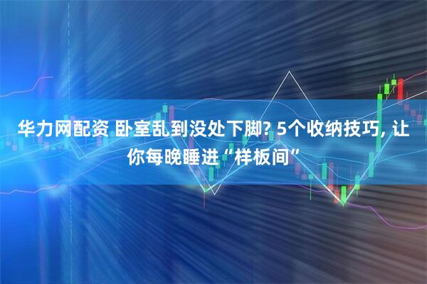 华力网配资 卧室乱到没处下脚? 5个收纳技巧, 让你每晚睡进“样板间”