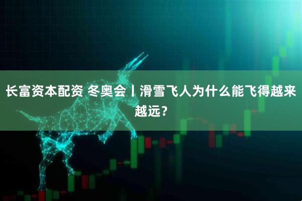 长富资本配资 冬奥会丨滑雪飞人为什么能飞得越来越远？