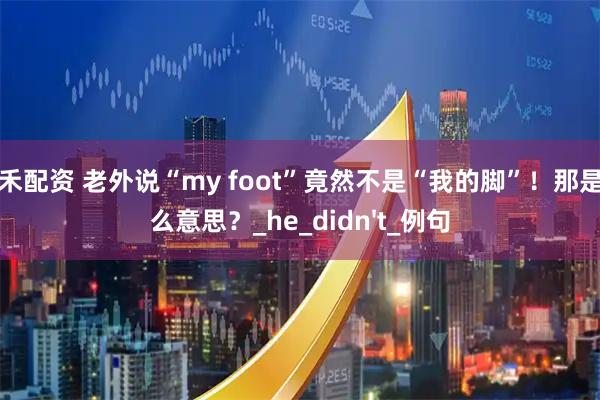 广禾配资 老外说“my foot”竟然不是“我的脚”！那是什么意思？_he_didn't_例句