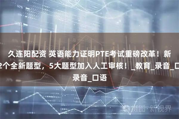 久连阳配资 英语能力证明PTE考试重磅改革！新增2个全新题型，5大题型加入人工审核！_教育_录音_口语