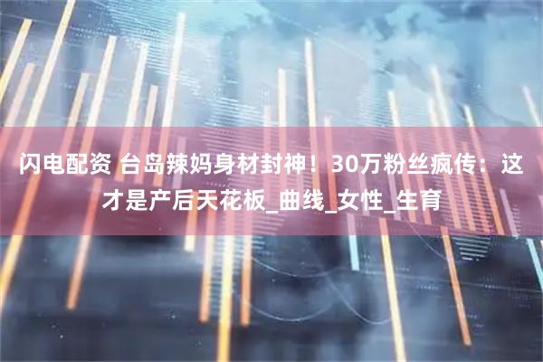 闪电配资 台岛辣妈身材封神！30万粉丝疯传：这才是产后天花板_曲线_女性_生育